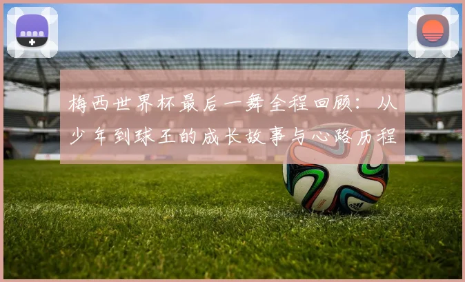 梅西世界杯最后一舞全程回顾:从少年到球王的成长故事与心路历程深度解析