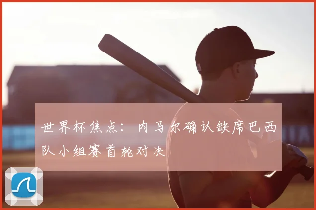 世界杯焦点:内马尔确认缺席巴西队小组赛首轮对决