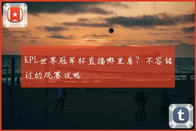 KPL世界冠军杯直播哪里看？不容错过的观赛攻略