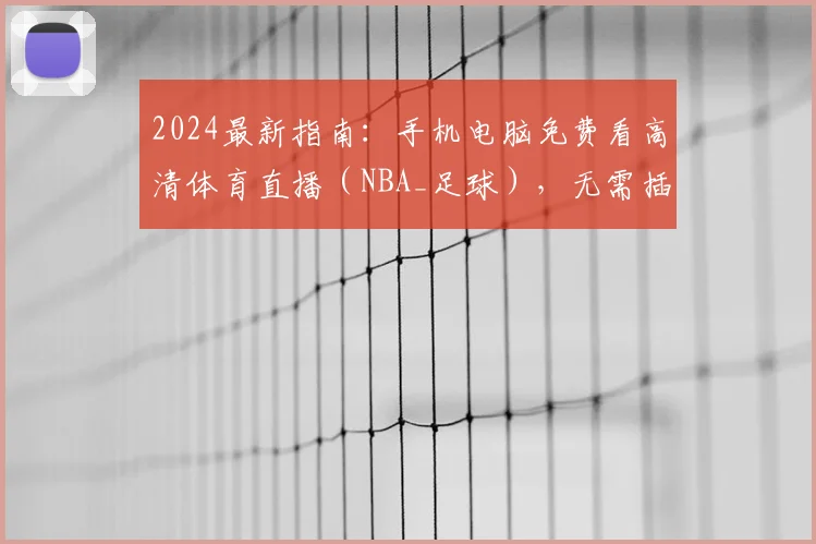 2024最新指南：手机电脑免费看高清体育直播（NBA_足球），无需插件平台推荐与方法详解