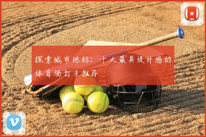 探索城市地标:十大最具设计感的体育场打卡推荐