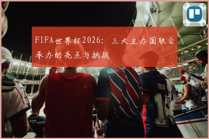 FIFA世界杯2026:三大主办国联合承办的亮点与挑战