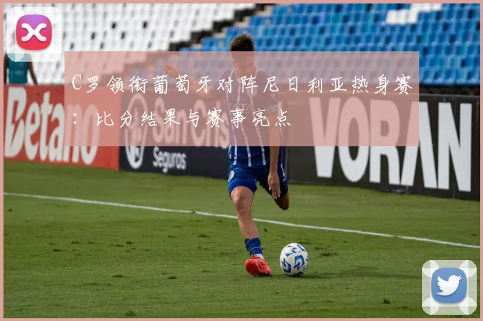 C罗领衔葡萄牙对阵尼日利亚热身赛：比分结果与赛事亮点
