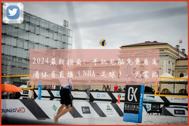 2024最新指南:手机电脑免费看高清体育直播(NBA_足球),无需插件平台推荐与方法详解