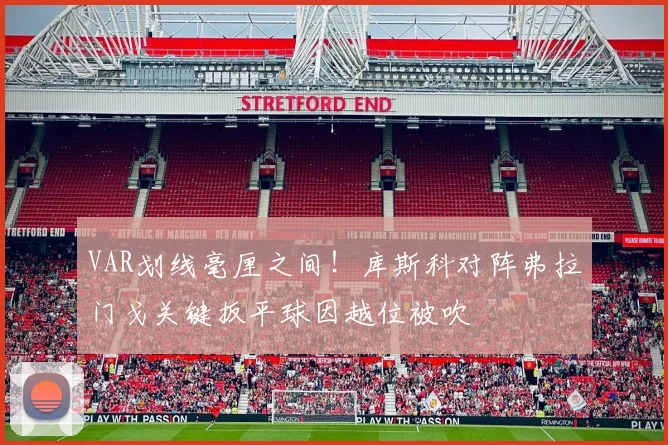 VAR划线毫厘之间!库斯科对阵弗拉门戈关键扳平球因越位被吹