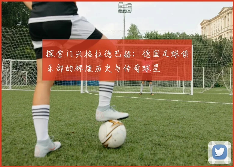探索门兴格拉德巴赫：德国足球俱乐部的辉煌历史与传奇球星