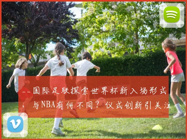 __国际足联探索世界杯新入场形式，与NBA有何不同？仪式创新引关注__