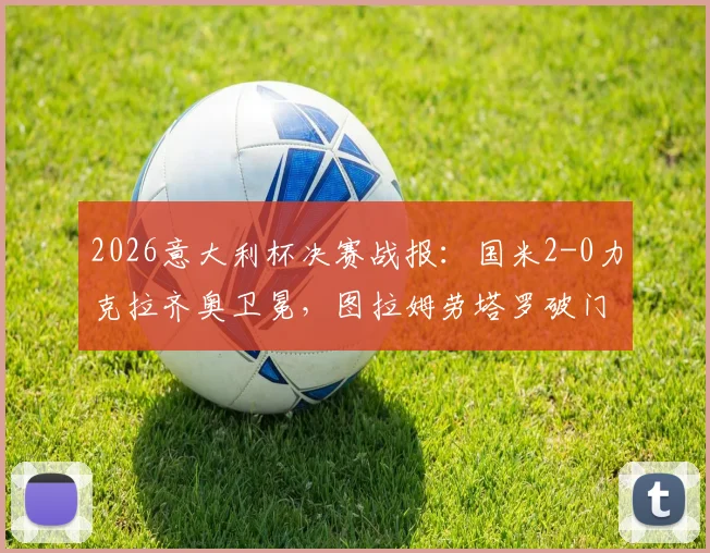 2026意大利杯决赛战报：国米2-0力克拉齐奥卫冕，图拉姆劳塔罗破门，全场回放与战术解析