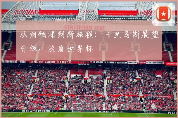 从利物浦到新旅程:卡里乌斯展望升级,淡看世界杯