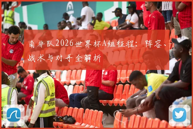 南非队2026世界杯A组征程:阵容、战术与对手全解析