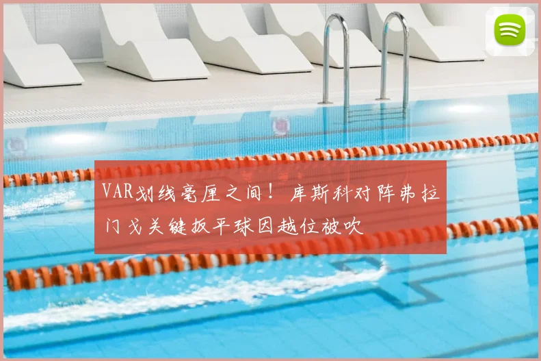 VAR划线毫厘之间!库斯科对阵弗拉门戈关键扳平球因越位被吹