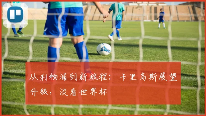 从利物浦到新旅程：卡里乌斯展望升级，淡看世界杯