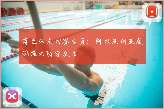 荷兰队友谊赛告负:阿尔及利亚展现强大防守反击