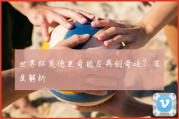世界杯莫德里奇能否再创奇迹?深度解析