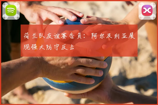 荷兰队友谊赛告负：阿尔及利亚展现强大防守反击