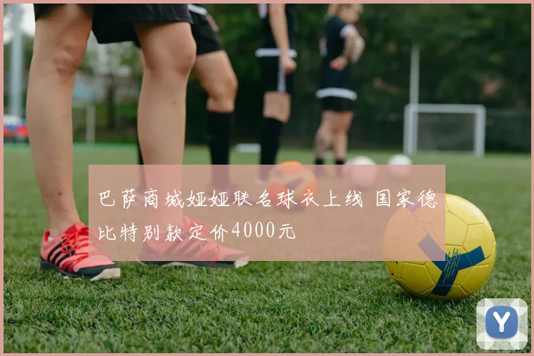 巴萨商城娅娅联名球衣上线 国家德比特别款定价4000元