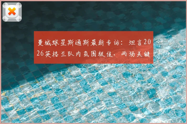 曼城球星斯通斯最新专访：坦言2026英格兰队内氛围极佳，两场关键友谊赛核心目标直指磨合阵容