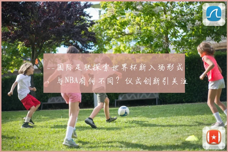 __国际足联探索世界杯新入场形式,与NBA有何不同?仪式创新引关注__