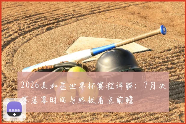 2026美加墨世界杯赛程详解：7月决赛落幕时间与终极看点前瞻