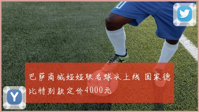 巴萨商城娅娅联名球衣上线 国家德比特别款定价4000元