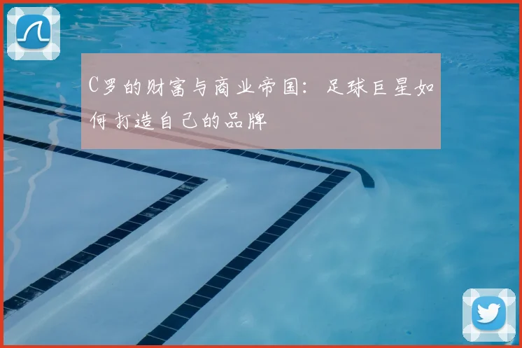 C罗的财富与商业帝国:足球巨星如何打造自己的品牌