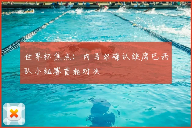 世界杯焦点：内马尔确认缺席巴西队小组赛首轮对决