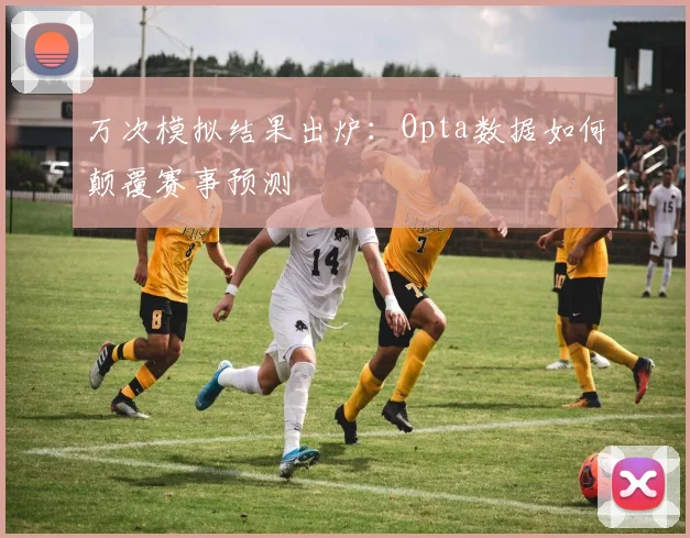 万次模拟结果出炉:Opta数据如何颠覆赛事预测