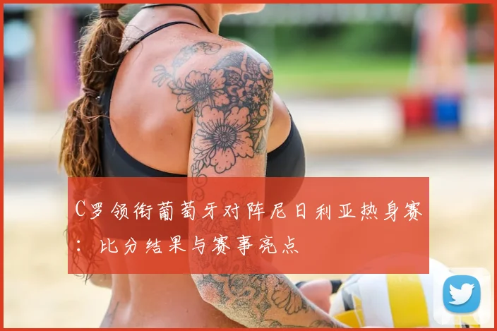 C罗领衔葡萄牙对阵尼日利亚热身赛：比分结果与赛事亮点