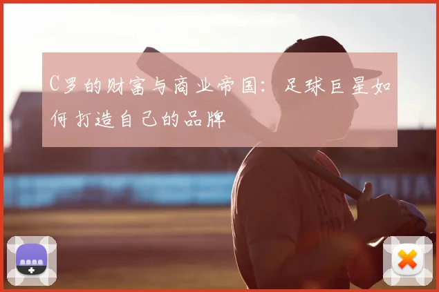 C罗的财富与商业帝国:足球巨星如何打造自己的品牌